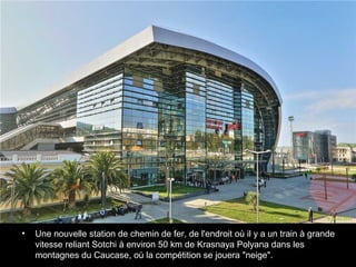 •

Une nouvelle station de chemin de fer, de l'endroit où il y a un train à grande
vitesse reliant Sotchi à environ 50 km de Krasnaya Polyana dans les
montagnes du Caucase, où la compétition se jouera "neige".

 