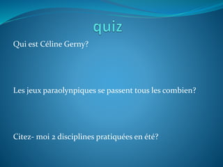 Qui est Céline Gerny?
Les jeux paraolynpiques se passent tous les combien?
Citez- moi 2 disciplines pratiquées en été?
 