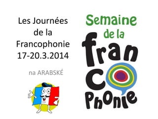 Les Journées
de la
Francophonie
17-20.3.2014
na ARABSKÉ
 
