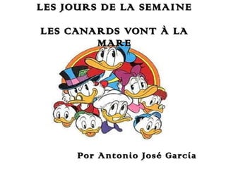 LES JOURS DE LA SEMAINE
LES CANARDS VONT À LA
MARE

Por Antonio José García

 