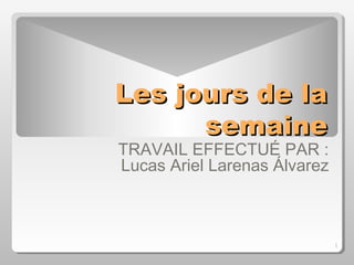 1
Les jours de laLes jours de la
semainesemaine
TRAVAIL EFFECTUÉ PAR :
Lucas Ariel Larenas Álvarez
 