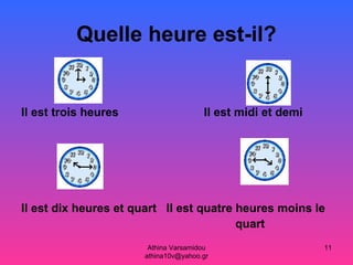 Athina Varsamidou
athina10v@yahoo.gr
11
Quelle heure est-il?
Il est trois heures Il est midi et demi
Il est dix heures et quart Il est quatre heures moins le
quart
 