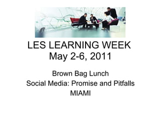 LES LEARNING WEEK  May 2-6, 2011 Brown Bag Lunch Social Media: Promise and Pitfalls MIAMI 