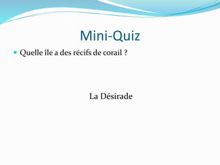 Mini-Quiz
 Quelle île a des récifs de corail ?
La Désirade
 