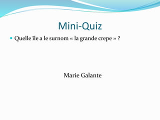 Mini-Quiz
 Quelle île a le surnom « la grande crepe » ?
Marie Galante
 