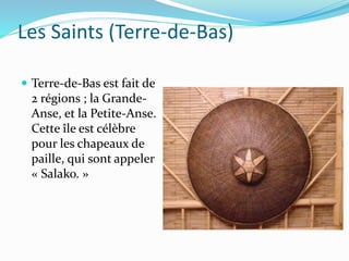 Les Saints (Terre-de-Bas)
 Terre-de-Bas est fait de
2 régions ; la Grande-
Anse, et la Petite-Anse.
Cette île est célèbre
pour les chapeaux de
paille, qui sont appeler
« Salako. »
 
