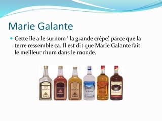 Marie Galante
 Cette île a le surnom ‘ la grande crêpe’, parce que la
terre ressemble ca. Il est dit que Marie Galante fait
le meilleur rhum dans le monde.
 