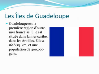 Les Îles de GuadeloupeGuadeloupe est la première région d’outre-mer française. Elle est située dans la mer caribe, dans les Antilles. Elle a 1628 sq. km, et une population de 400,000 gens. 