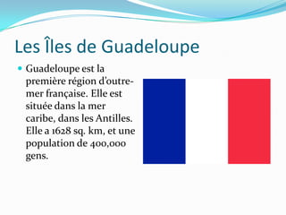 Les Îles de GuadeloupeGuadeloupe est la première région d’outre-mer française. Elle est située dans la mer caribe, dans les Antilles. Elle a 1628 sq. km, et une population de 400,000 gens. 