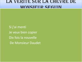 La vérité sur la chèvre de
     Monsieur Seguin


 Si j'ai menti
 Je veux bien copier
 Dix fois la nouvelle
  De Monsieur Daudet
 