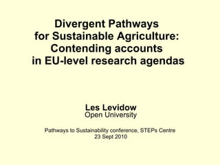 Divergent Pathways  for Sustainable Agriculture:   Contending accounts  in EU-level research agendas Les Levidow Open University Pathways to Sustainability conference, STEPs Centre  23 Sept 2010 
