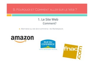 B. Pourquoi et Comment aller sur le Web ? 
1. Le Site Web 
Comment? 
n Alternative au site de e-commerce : les Marketplaces 
 
