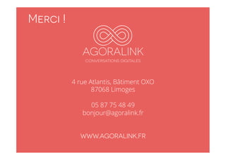 M e rci ! 
AGORALINK 
conversations digitales 
4 rue Atlantis, Bâtiment OXO 
87068 Limoges 
05 87 75 48 49 
bonjour@agoralink.fr 
WWW.AGORALINK.FR 
