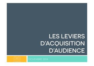 LES LEVIERS 
D’ACQUISITION 
D’AUDIENCE 
Novembre 2014 
 