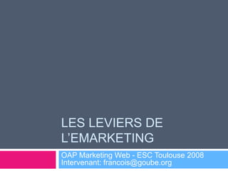 LES LEVIERS DE
L’EMARKETING
OAP Marketing Web - ESC Toulouse 2008
Intervenant: francois@goube.org
 