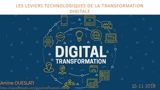 LES LEVIERS TECHNOLOGIQUES DE LA TRANSFORMATION
DIGITALE
15-11-2018
Amine OUESLATI
https://www.linkedin.com/in/amine-oueslati-/
 