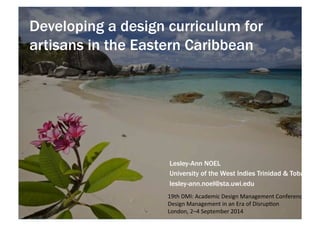 Developing a design curriculum for 
artisans in the Eastern Caribbean 
Lesley-Ann NOEL 
University of the West Indies Trinidad & Tobago 
lesley-ann.noel@sta.uwi.edu 
19th%DMI:%Academic%Design%Management%Conference% 
Design%Management%in%an%Era%of%Disrup;on% 
London,%2–4%September%2014%% 
1 
 