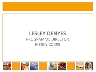 LESLEY 
DENYES 
PROGRAMME 
DIRECTOR 
MERCY 
CORPS 
 