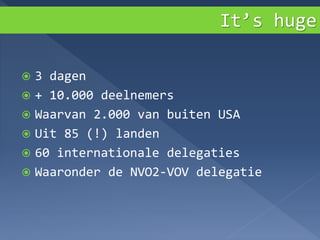  3 dagen
 + 10.000 deelnemers
 Waarvan 2.000 van buiten USA
 Uit 85 (!) landen
 60 internationale delegaties
 Waaronder de NVO2-VOV delegatie
It’s huge
 