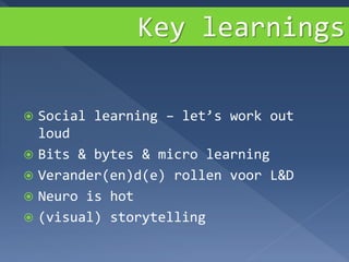 Key learnings
 Social learning – let’s work out
loud
 Bits & bytes & micro learning
 Verander(en)d(e) rollen voor L&D
 Neuro is hot
 (visual) storytelling
 