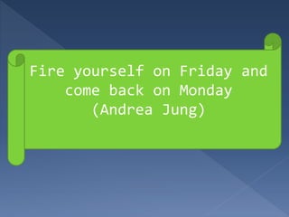 Fire yourself on Friday and
come back on Monday
(Andrea Jung)
 