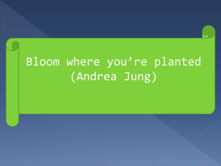 Bloom where you’re planted
(Andrea Jung)
 