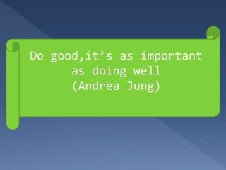 Do good,it’s as important
as doing well
(Andrea Jung)
 