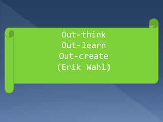 Out-think
Out-learn
Out-create
(Erik Wahl)
 