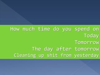 How much time do you spend on
Today
Tomorrow
The day after tomorrow
Cleaning up shit from yesterday
 