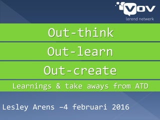 Lesley Arens –4 februari 2016
Out-think
Out-learn
Out-create
Learnings & take aways from ATD
 