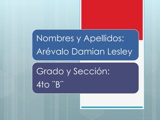 Nombres y Apellidos: 
Arévalo Damian Lesley 
Grado y Sección: 
4to ¨B¨ 
 