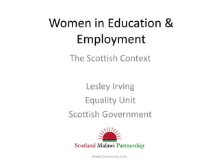 Women in Education &
   Employment
   The Scottish Context

       Lesley Irving
       Equality Unit
   Scottish Government



        Global Community Links
 