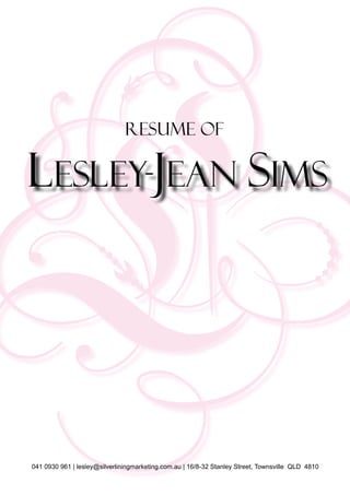 Resume of

Lesley-Jean Sims




041 0930 961 | lesley@silverliningmarketing.com.au | 16/8-32 Stanley Street, Townsville QLD 4810
 