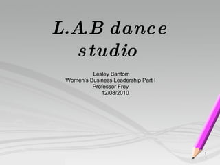 L.A.B dance studio   Lesley Bantom Women’s Business Leadership Part I Professor Frey 12/08/2010 