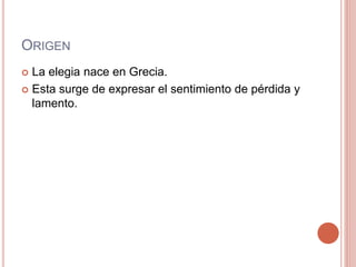 ORIGEN
La elegia nace en Grecia.
Esta surge de expresar el sentimiento de pérdida y
lamento.
