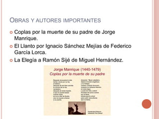 OBRAS Y AUTORES IMPORTANTES
Coplas por la muerte de su padre de Jorge
Manrique.
El Llanto por Ignacio Sánchez Mejías de Federico
García Lorca.
La Elegía a Ramón Sijé de Miguel Hernández.