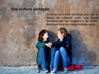 Une culture partagée
                  Creative Commons contribue pour que la
                  liberté de création reste une liberté
                  fondamentale non seulement au niveau
                  théorique mais au niveau pratique aussi
 