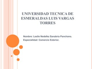UNIVERSIDAD TECNICA DE
ESMERALDAS LUIS VARGAS
TORRES
Nombre: Leslie Nedelka Sanabria Panchano.
Especialidad: Comercio Exterior.
 