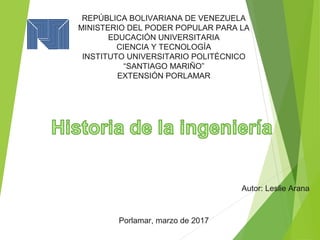 REPÚBLICA BOLIVARIANA DE VENEZUELA
MINISTERIO DEL PODER POPULAR PARA LA
EDUCACIÓN UNIVERSITARIA
CIENCIA Y TECNOLOGÍA
INSTITUTO UNIVERSITARIO POLITÉCNICO
“SANTIAGO MARIÑO”
EXTENSIÓN PORLAMAR
Autor: Leslie Arana
Porlamar, marzo de 2017
 