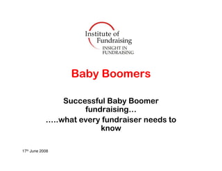 Baby Boomers

                Successful Baby Boomer
                     fundraising…
            …..what every fundraiser needs to
                         know

17th June 2008