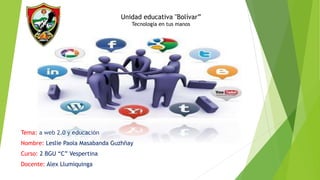 Unidad educativa "Bolívar”
Tecnología en tus manos
Tema: a web 2.0 y educación
Nombre: Leslie Paola Masabanda Guzhñay
Curso: 2 BGU “C” Vespertina
Docente: Alex Llumiquinga
 