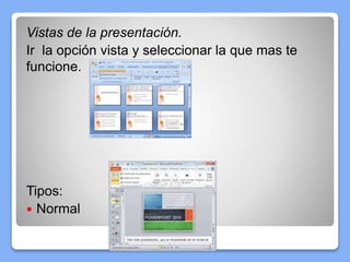Vistas de la presentación.
Ir la opción vista y seleccionar la que mas te
funcione.
Tipos:
 Normal
 