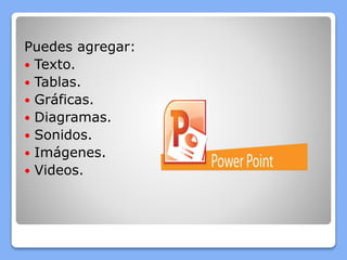 Puedes agregar:
 Texto.
 Tablas.
 Gráficas.
 Diagramas.
 Sonidos.
 Imágenes.
 Videos.
 