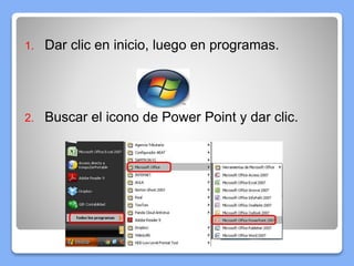 1. Dar clic en inicio, luego en programas.
2. Buscar el icono de Power Point y dar clic.
 