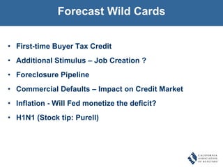 Forecast Wild Cards First-time Buyer Tax Credit Additional Stimulus – Job Creation ? Foreclosure Pipeline  Commercial Defaults – Impact on Credit Market  Inflation - Will Fed monetize the deficit? H1N1 (Stock tip: Purell) 