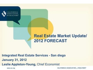 Real Estate Market Update/
                     2012 FORECAST


Integrated Real Estate Services - San diego
January 31, 2012
Leslie Appleton-Young, Chief Economist
 