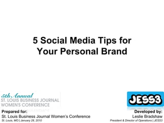 Prepared for: St. Louis Business Journal Women’s Conference St. Louis, MO | January 28, 2010 Developed by: Leslie Bradshaw President & Director of Operations | JESS3 5 Social Media Tips for Your Personal Brand 