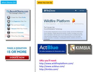 URLs you’ll need: http://www.wildfireplatform.com/ http://www.actblue.com/   http://kimbia.com/   What Obama Did What You ...