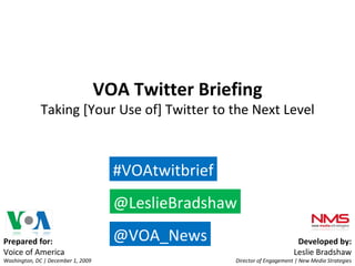 Prepared for: Voice of America Washington, DC | December 1, 2009 Developed by: Leslie Bradshaw Director of Engagement | New Media Strategies VOA Twitter Briefing Taking [Your Use of] Twitter to the Next Level @LeslieBradshaw #VOAtwitbrief @VOA_News 