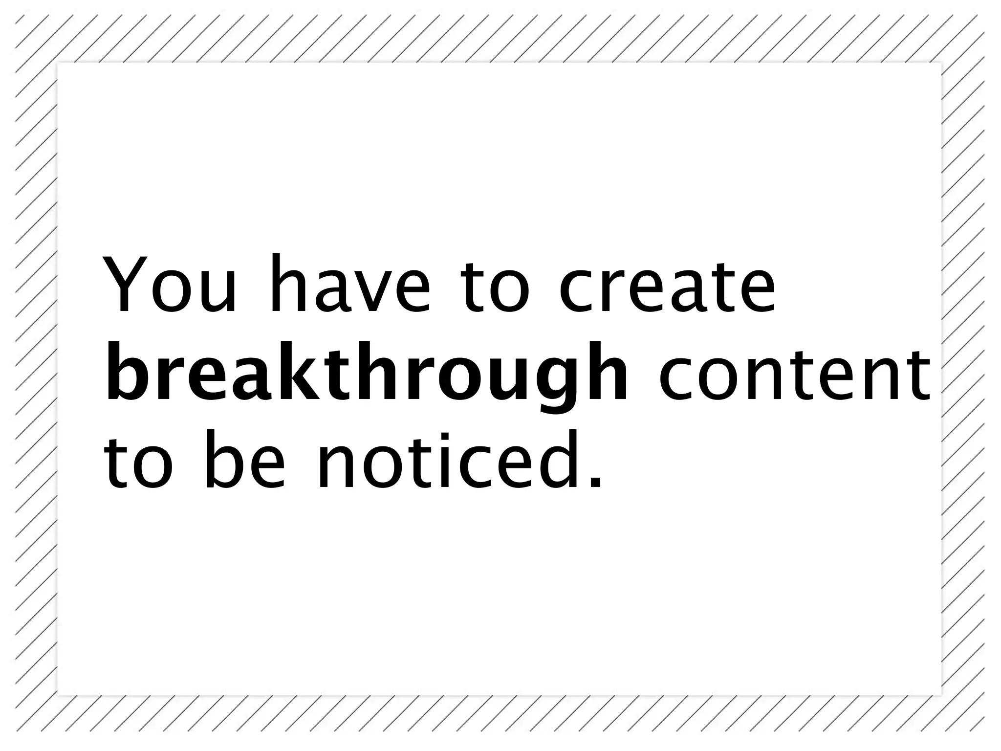 You have to create
breakthrough content
to be noticed.
 